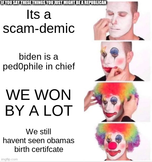 Clown Applying Makeup Meme | IF YOU SAY THESE THINGS YOU JUST MIGHT BE A REPUBLICAN; Its a scam-demic; biden is a ped0phile in chief; WE WON BY A LOT; We still havent seen obamas birth certifcate | image tagged in memes,clown applying makeup | made w/ Imgflip meme maker