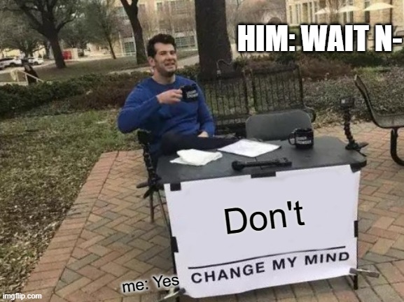 Change My Mind Meme | HIM: WAIT N-; Don't; me: Yes | image tagged in memes,change my mind | made w/ Imgflip meme maker