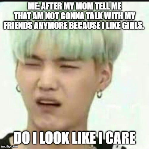 When someone judges bts | ME: AFTER MY MOM TELL ME THAT AM NOT GONNA TALK WITH MY FRIENDS ANYMORE BECAUSE I LIKE GIRLS. DO I LOOK LIKE I CARE | image tagged in when someone judges bts | made w/ Imgflip meme maker