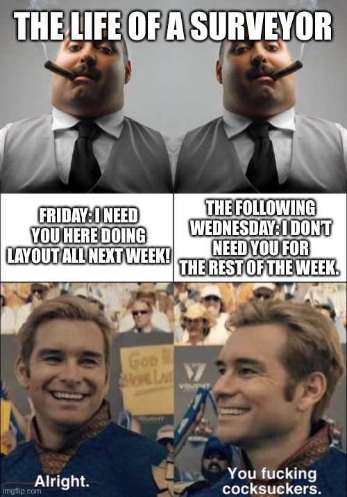 It never, ever fails | THE LIFE OF A SURVEYOR; THE FOLLOWING WEDNESDAY: I DON’T NEED YOU FOR THE REST OF THE WEEK. FRIDAY: I NEED YOU HERE DOING LAYOUT ALL NEXT WEEK! | image tagged in homelander,land surveyor,construction | made w/ Imgflip meme maker