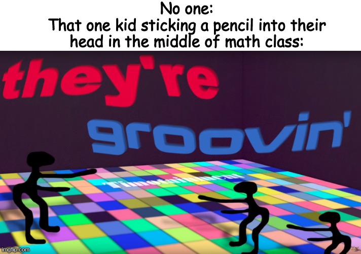 they're groovin | No one:
That one kid sticking a pencil into their head in the middle of math class: | image tagged in they're groovin | made w/ Imgflip meme maker