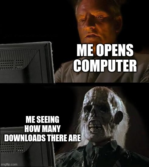 Still Waiting | ME OPENS COMPUTER; ME SEEING HOW MANY DOWNLOADS THERE ARE | image tagged in still waiting | made w/ Imgflip meme maker