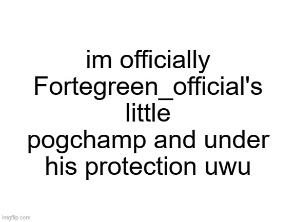 lmao | im officially Fortegreen_official's little pogchamp and under his protection uwu | image tagged in blank white template | made w/ Imgflip meme maker