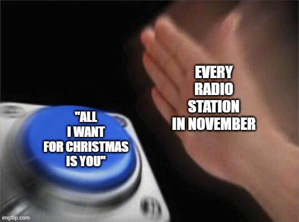 a | EVERY RADIO STATION IN NOVEMBER; "ALL I WANT FOR CHRISTMAS IS YOU" | image tagged in memes,blank nut button | made w/ Imgflip meme maker