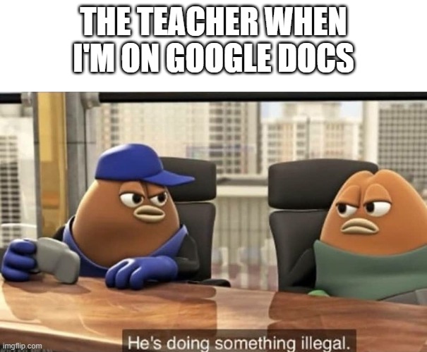 Whyyy teachers | THE TEACHER WHEN I'M ON GOOGLE DOCS | image tagged in he's doing something illegal,teachers,school,funny | made w/ Imgflip meme maker