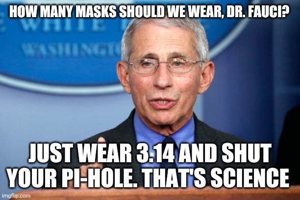 Dr. Fauci | HOW MANY MASKS SHOULD WE WEAR, DR. FAUCI? JUST WEAR 3.14 AND SHUT YOUR PI-HOLE. THAT'S SCIENCE | image tagged in dr fauci | made w/ Imgflip meme maker