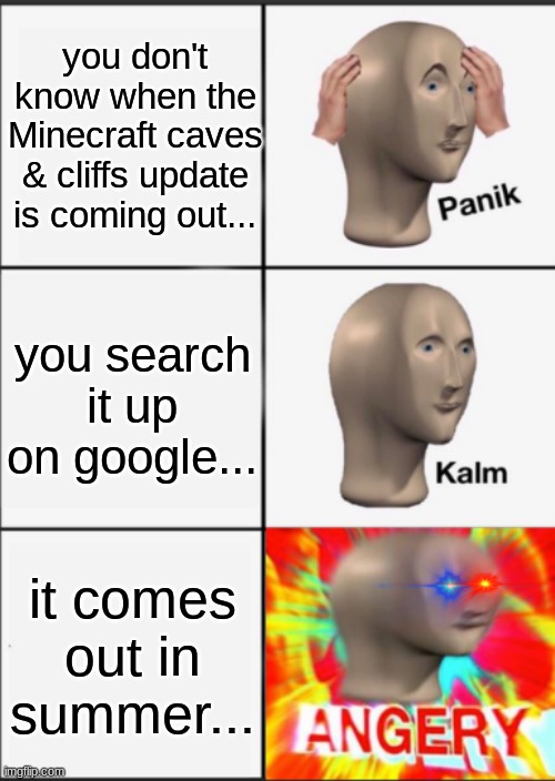 angry bean moments | you don't know when the Minecraft caves & cliffs update is coming out... you search it up on google... it comes out in summer... | image tagged in panik kalm angery | made w/ Imgflip meme maker