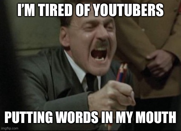 Hitler Downfall | I’M TIRED OF YOUTUBERS; PUTTING WORDS IN MY MOUTH | image tagged in hitler downfall | made w/ Imgflip meme maker