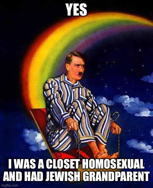 Random Hitler | YES; I WAS A CLOSET HOMOSEXUAL AND HAD JEWISH GRANDPARENT | image tagged in random hitler | made w/ Imgflip meme maker