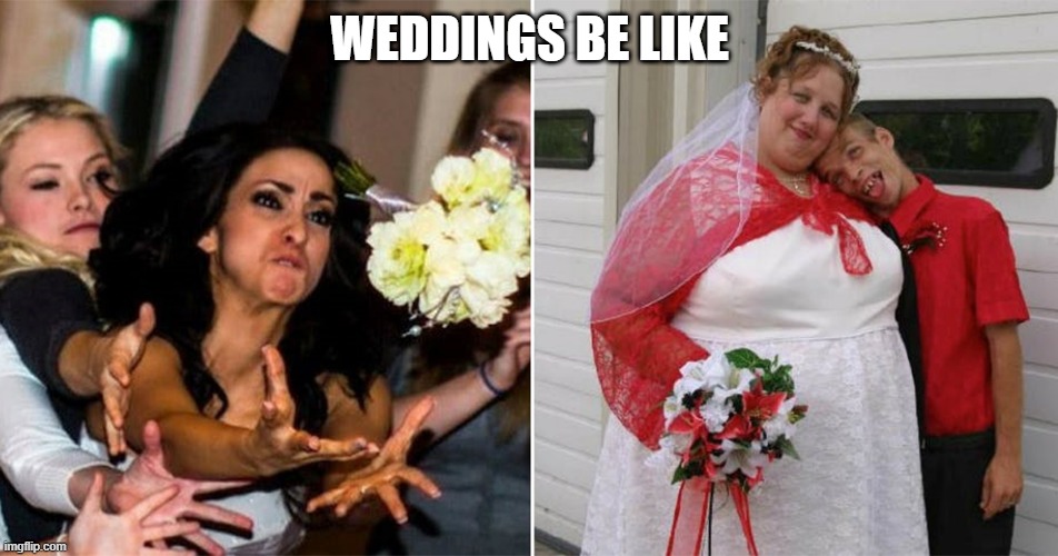 Weddings | WEDDINGS BE LIKE | image tagged in here,comes,the,bride | made w/ Imgflip meme maker
