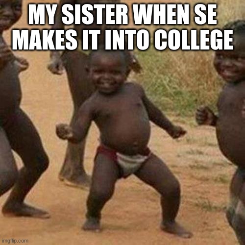 Third World Success Kid | MY SISTER WHEN SE MAKES IT INTO COLLEGE | image tagged in memes,third world success kid | made w/ Imgflip meme maker