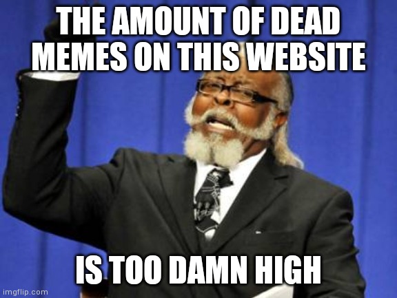 Too Damn High | THE AMOUNT OF DEAD MEMES ON THIS WEBSITE; IS TOO DAMN HIGH | image tagged in memes,too damn high | made w/ Imgflip meme maker