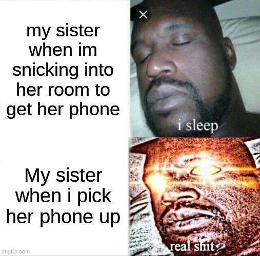 Sleeping Shaq Meme | my sister when im snicking into her room to get her phone; My sister when i pick her phone up | image tagged in memes,sleeping shaq | made w/ Imgflip meme maker