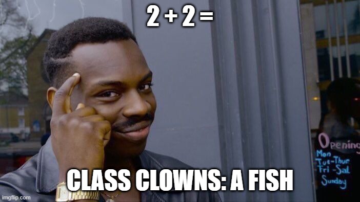 Roll Safe Think About It | 2 + 2 =; CLASS CLOWNS: A FISH | image tagged in memes,roll safe think about it | made w/ Imgflip meme maker