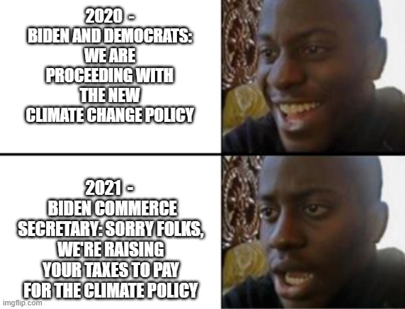 Democrat Logic | 2020  - BIDEN AND DEMOCRATS: WE ARE PROCEEDING WITH THE NEW CLIMATE CHANGE POLICY; 2021  - 
 BIDEN COMMERCE SECRETARY: SORRY FOLKS, WE'RE RAISING YOUR TAXES TO PAY FOR THE CLIMATE POLICY | image tagged in oh yeah oh no,green deal,climate change,biden,commerce,democrats | made w/ Imgflip meme maker
