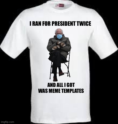 Oh Bernie | I RAN FOR PRESIDENT TWICE; AND ALL I GOT WAS MEME TEMPLATES | image tagged in t shirt,funny,memes,bernie sanders,bernie mittens,shirt | made w/ Imgflip meme maker