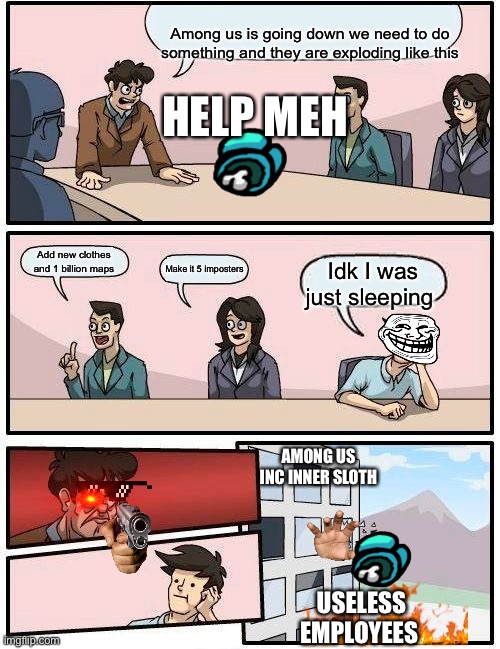 Boardroom Meeting Suggestion | Among us is going down we need to do something and they are exploding like this; HELP MEH; Idk I was just sleeping; Add new clothes and 1 billion maps; Make it 5 imposters; AMONG US INC INNER SLOTH; USELESS EMPLOYEES | image tagged in memes,boardroom meeting suggestion | made w/ Imgflip meme maker