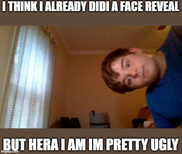 My face | I THINK I ALREADY DIDI A FACE REVEAL; BUT HERA I AM IM PRETTY UGLY | image tagged in face reveal | made w/ Imgflip meme maker