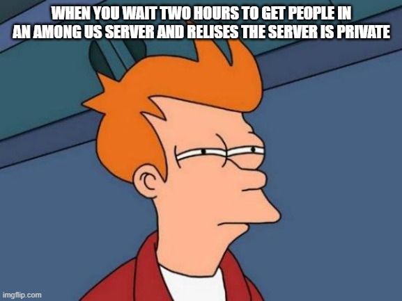 Futurama Fry | WHEN YOU WAIT TWO HOURS TO GET PEOPLE IN AN AMONG US SERVER AND RELISES THE SERVER IS PRIVATE | image tagged in memes,futurama fry | made w/ Imgflip meme maker