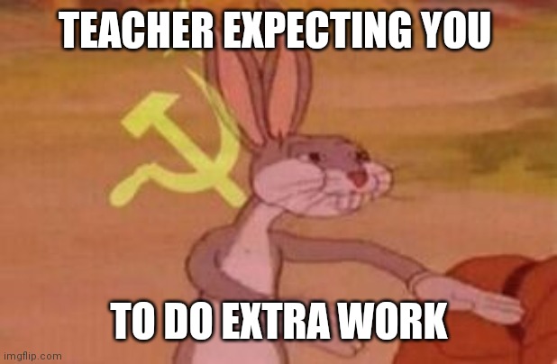 our | TEACHER EXPECTING YOU; TO DO EXTRA WORK | image tagged in our | made w/ Imgflip meme maker