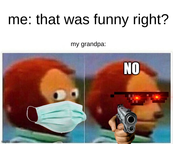 Monkey Puppet | me: that was funny right? my grandpa:; NO | image tagged in memes,monkey puppet | made w/ Imgflip meme maker