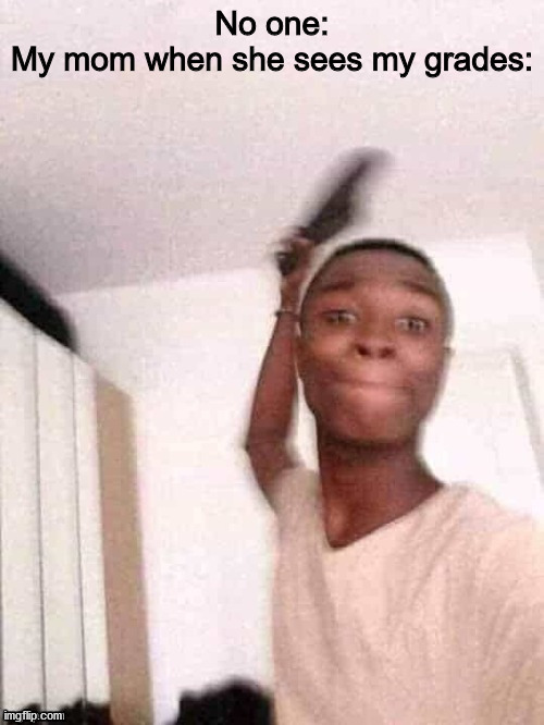 No one:
My mom when she sees my grades: | made w/ Imgflip meme maker