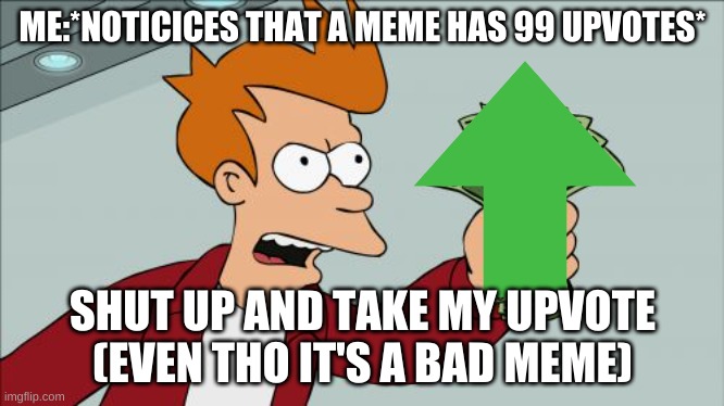 I've go a deja vu coming on... | ME:*NOTICICES THAT A MEME HAS 99 UPVOTES*; SHUT UP AND TAKE MY UPVOTE (EVEN THO IT'S A BAD MEME) | image tagged in memes,shut up and take my money fry | made w/ Imgflip meme maker