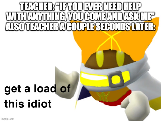 TEACHER: "IF YOU EVER NEED HELP WITH ANYTHING, YOU COME AND ASK ME"
ALSO TEACHER A COUPLE SECONDS LATER: | image tagged in vince get a load of this idiot | made w/ Imgflip meme maker