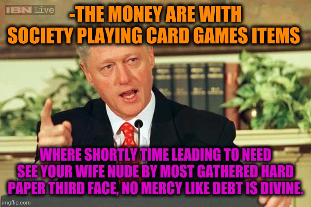 -Staying line. | -THE MONEY ARE WITH SOCIETY PLAYING CARD GAMES ITEMS; WHERE SHORTLY TIME LEADING TO NEED SEE YOUR WIFE NUDE BY MOST GATHERED HARD PAPER THIRD FACE, NO MERCY LIKE DEBT IS DIVINE. | image tagged in bill clinton - sexual relations,housewife,uno draw 25 cards,national debt,mercy,y u no | made w/ Imgflip meme maker