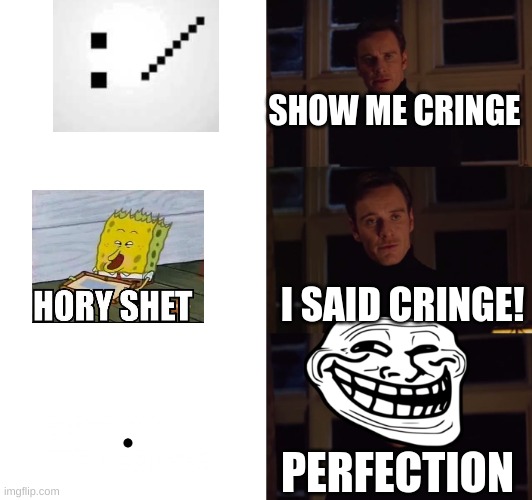 perfection | SHOW ME CRINGE; I SAID CRINGE! PERFECTION | image tagged in perfection | made w/ Imgflip meme maker