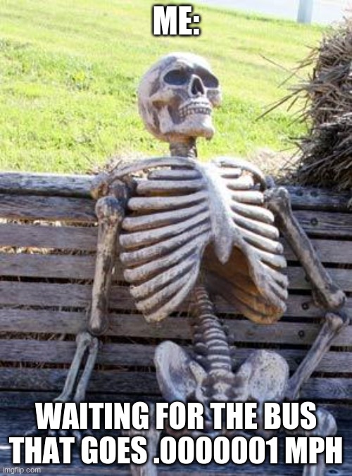 Waiting Skeleton | ME:; WAITING FOR THE BUS THAT GOES .0000001 MPH | image tagged in memes,waiting skeleton | made w/ Imgflip meme maker