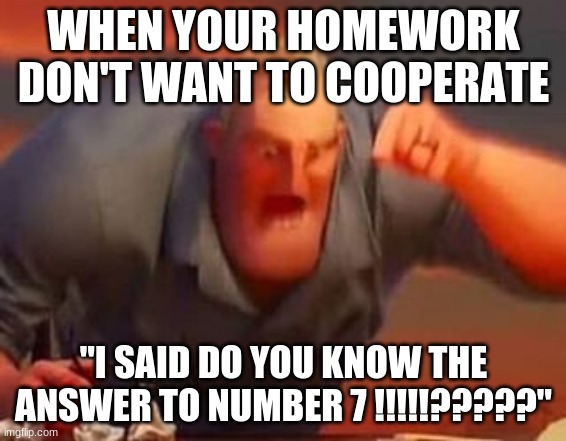 Mr incredible mad | WHEN YOUR HOMEWORK DON'T WANT TO COOPERATE; "I SAID DO YOU KNOW THE ANSWER TO NUMBER 7 !!!!!?????" | image tagged in mr incredible mad | made w/ Imgflip meme maker