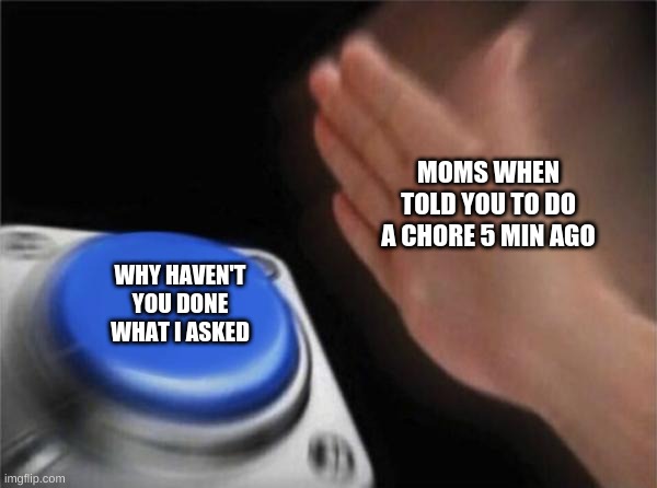 Its true for me- | MOMS WHEN TOLD YOU TO DO A CHORE 5 MIN AGO; WHY HAVEN'T YOU DONE WHAT I ASKED | image tagged in memes,blank nut button | made w/ Imgflip meme maker