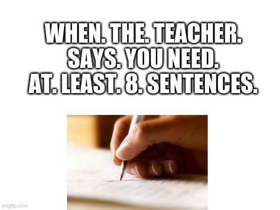 Blank White Template | WHEN. THE. TEACHER. SAYS. YOU NEED. AT. LEAST. 8. SENTENCES. | image tagged in funny,relatable,school,memes,writing | made w/ Imgflip meme maker