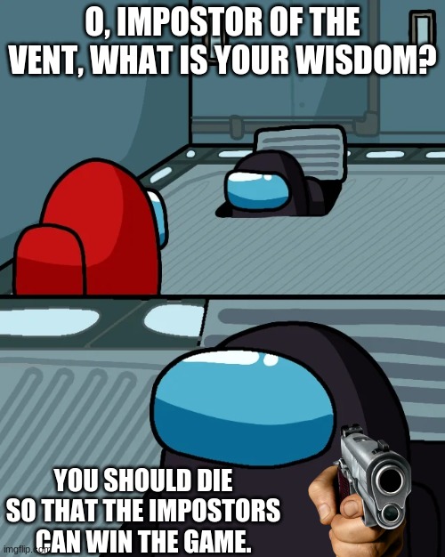 impostor of the vent | O, IMPOSTOR OF THE VENT, WHAT IS YOUR WISDOM? YOU SHOULD DIE SO THAT THE IMPOSTORS CAN WIN THE GAME. | image tagged in impostor of the vent | made w/ Imgflip meme maker