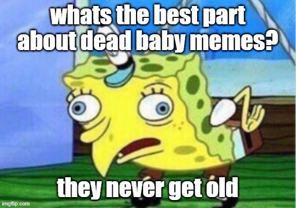hehe | whats the best part about dead baby memes? they never get old | image tagged in memes,mocking spongebob | made w/ Imgflip meme maker