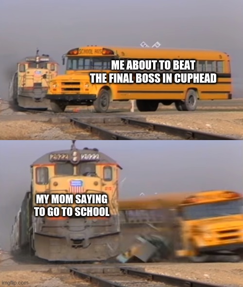 A train hitting a school bus | ME ABOUT TO BEAT THE FINAL BOSS IN CUPHEAD; MY MOM SAYING TO GO TO SCHOOL | image tagged in a train hitting a school bus | made w/ Imgflip meme maker