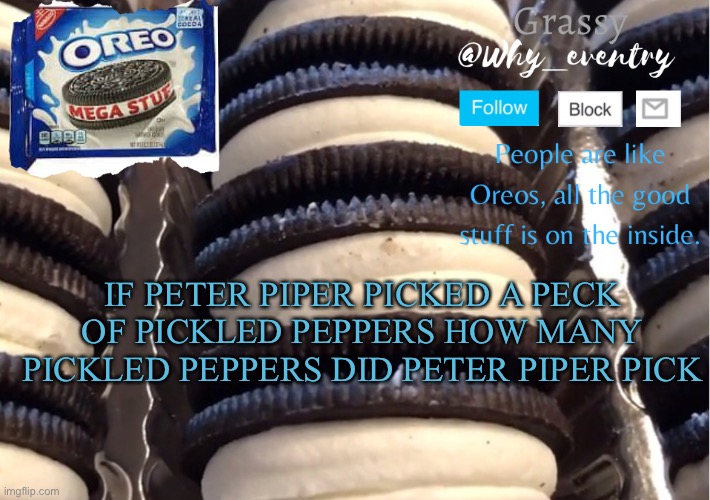 HOW MANY | IF PETER PIPER PICKED A PECK OF PICKLED PEPPERS HOW MANY PICKLED PEPPERS DID PETER PIPER PICK | image tagged in oreo template | made w/ Imgflip meme maker