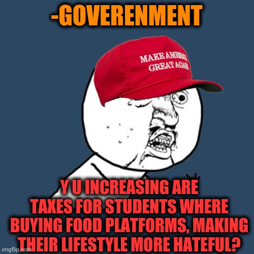 -Just keep in mind. | -GOVERENMENT; Y U INCREASING ARE TAXES FOR STUDENTS WHERE BUYING FOOD PLATFORMS, MAKING THEIR LIFESTYLE MORE HATEFUL? | image tagged in memes,y u no,fast food,healthcare,government corruption,student loans | made w/ Imgflip meme maker