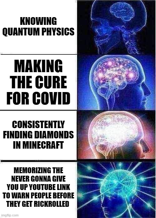 BIG BRAIN | KNOWING QUANTUM PHYSICS; MAKING THE CURE FOR COVID; CONSISTENTLY FINDING DIAMONDS IN MINECRAFT; MEMORIZING THE NEVER GONNA GIVE YOU UP YOUTUBE LINK TO WARN PEOPLE BEFORE THEY GET RICKROLLED | image tagged in memes,expanding brain | made w/ Imgflip meme maker