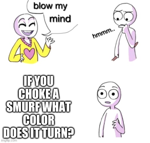 Blow my mind | IF YOU CHOKE A SMURF WHAT COLOR DOES IT TURN? | image tagged in blow my mind | made w/ Imgflip meme maker
