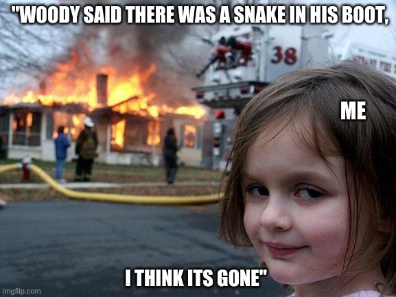 hEuHeu | "WOODY SAID THERE WAS A SNAKE IN HIS BOOT, ME; I THINK ITS GONE" | image tagged in memes,disaster girl | made w/ Imgflip meme maker