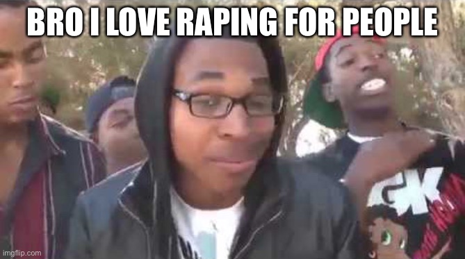 I'm about to end this man's whole career | BRO I LOVE RAPING FOR PEOPLE | image tagged in i'm about to end this man's whole career | made w/ Imgflip meme maker