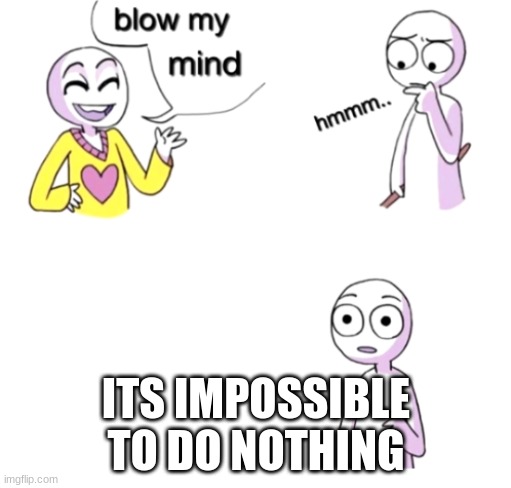 Blow my mind | ITS IMPOSSIBLE TO DO NOTHING | image tagged in blow my mind | made w/ Imgflip meme maker