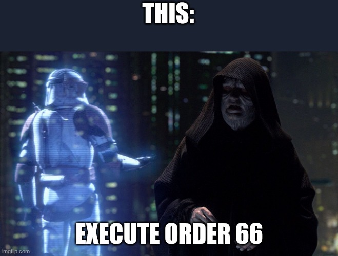 Execute Order 66 | THIS: EXECUTE ORDER 66 | image tagged in execute order 66 | made w/ Imgflip meme maker