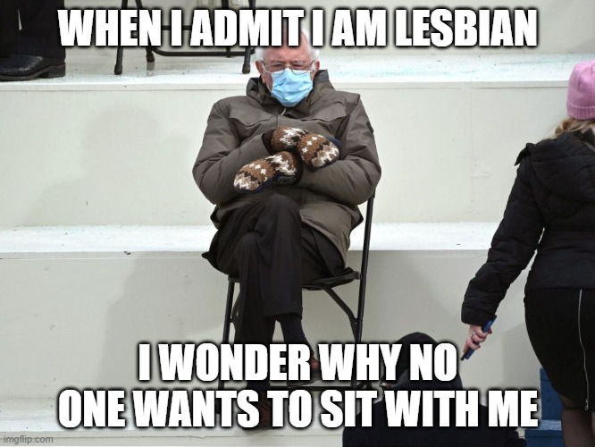 My truth | WHEN I ADMIT I AM LESBIAN; I WONDER WHY NO ONE WANTS TO SIT WITH ME | image tagged in bernie sanders mittens | made w/ Imgflip meme maker