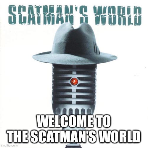 WELCOME TO THE SCATMAN’S WORLD | made w/ Imgflip meme maker