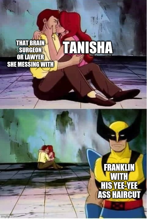 sounds about right | TANISHA; THAT BRAIN SURGEON OR LAWYER SHE MESSING WITH; FRANKLIN WITH HIS YEE-YEE ASS HAIRCUT | image tagged in sad wolverine left out of party | made w/ Imgflip meme maker