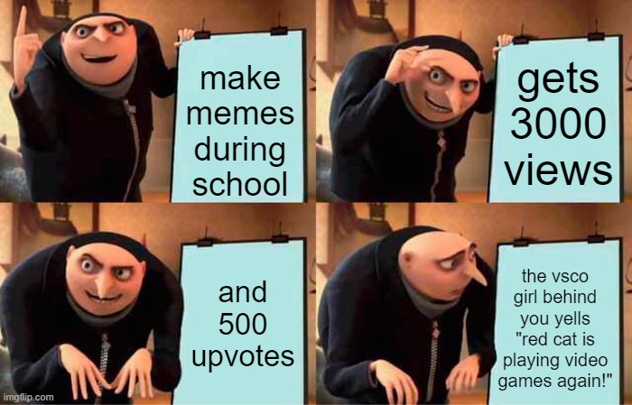 this is what happens when you make memes during school | make memes during school; gets 3000 views; and 500 upvotes; the vsco girl behind you yells "red cat is playing video games again!" | image tagged in memes,gru's plan,school | made w/ Imgflip meme maker