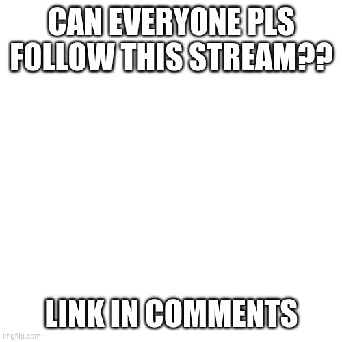 PLS | CAN EVERYONE PLS FOLLOW THIS STREAM?? LINK IN COMMENTS | image tagged in memes,blank transparent square | made w/ Imgflip meme maker